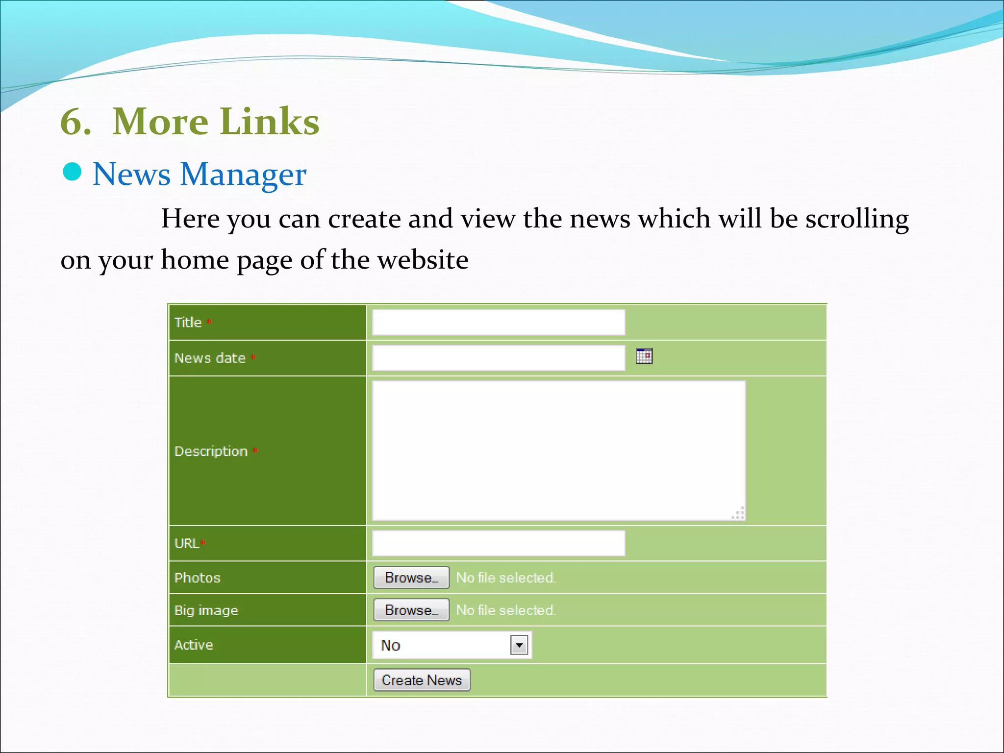 6. More Links
News Manager
Here you can create and view the news which will be scrolling
on your home page of the website
 