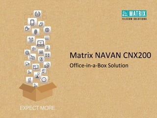 Matrix NAVAN CNX200
Office-in-a-Box Solution
 