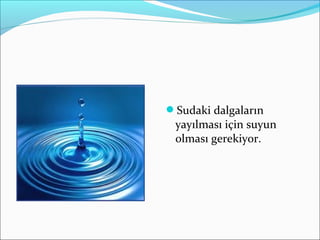 Sudaki dalgaların
yayılması için suyun
olması gerekiyor.
 