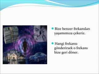 Bize benzer frekansları
yaşamımıza çekeriz.
Hangi frekansı
gönderirsek o frekans
bize geri döner.
 