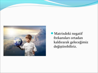 Matrixdeki negatif
frekansları ortadan
kaldırarak geleceğimiz
değiştirebiliriz.
 