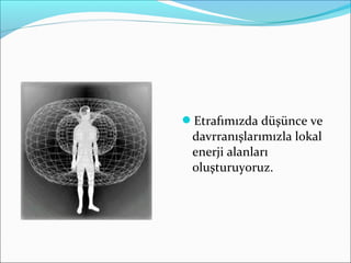 Etrafımızda düşünce ve
davrranışlarımızla lokal
enerji alanları
oluşturuyoruz.
 