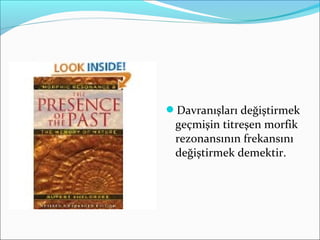 Davranışları değiştirmek
geçmişin titreşen morfik
rezonansının frekansını
değiştirmek demektir.
 