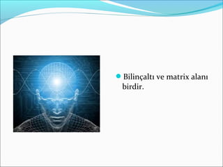 Bilinçaltı ve matrix alanı
birdir.
 