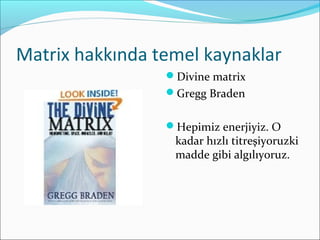 Matrix hakkında temel kaynaklar
Divine matrix
Gregg Braden
Hepimiz enerjiyiz. O
kadar hızlı titreşiyoruzki
madde gibi algılıyoruz.
 