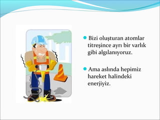Bizi oluşturan atomlar
titreşince ayrı bir varlık
gibi algılanıyoruz.
Ama aslında hepimiz
hareket halindeki
enerjiyiz.
 