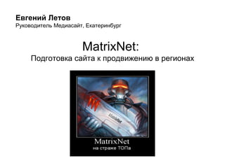 MatrixNet:
Подготовка сайта к продвижению в регионах
Евгений Летов
Руководитель Медиасайт, Екатеринбург
 