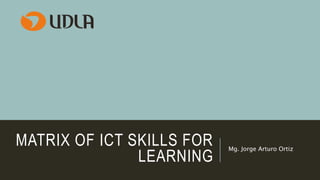 MATRIX OF ICT SKILLS FOR
LEARNING
Mg. Jorge Arturo Ortiz
 