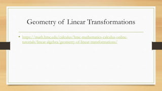 Geometry of Linear Transformations
• https://math.hmc.edu/calculus/hmc-mathematics-calculus-online-
tutorials/linear-algebra/geometry-of-linear-transformations/
 