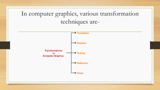 In computer graphics, various transformation
techniques are-
 