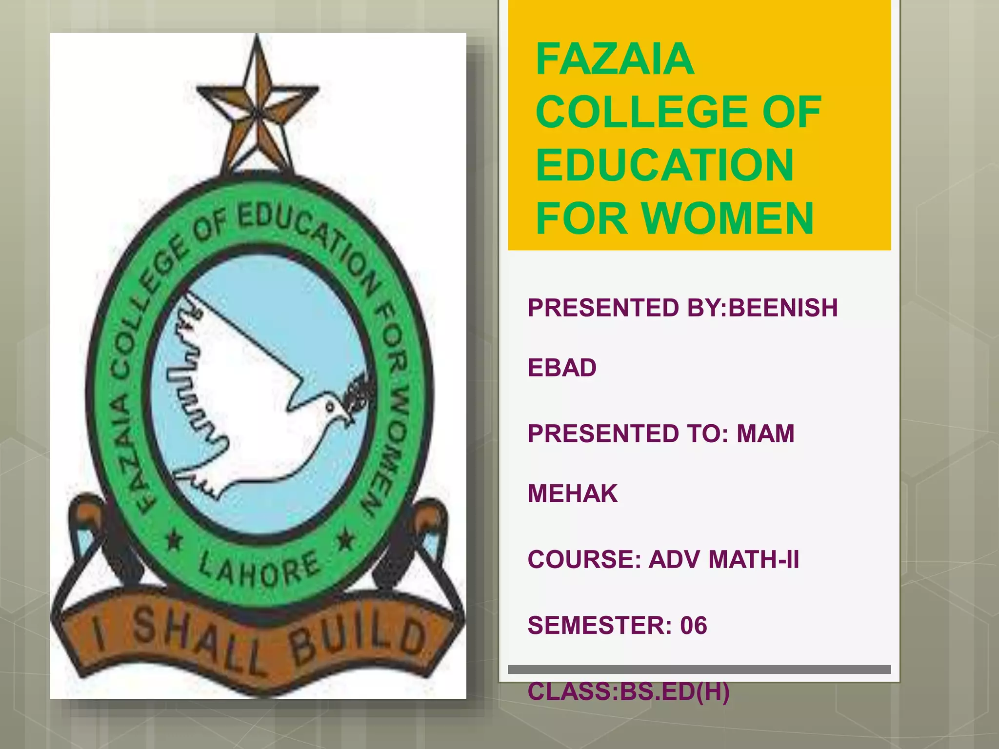 FAZAIA
COLLEGE OF
EDUCATION
FOR WOMEN
PRESENTED BY:BEENISH
EBAD
PRESENTED TO: MAM
MEHAK
COURSE: ADV MATH-II
SEMESTER: 06
CLASS:BS.ED(H)
 
