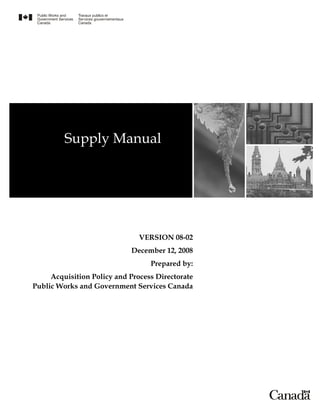 Supply Manual




                               VERSION 08-02
                            December 12, 2008
                                  Prepared by:
     Acquisition Policy and Process Directorate
Public Works and Government Services Canada
 