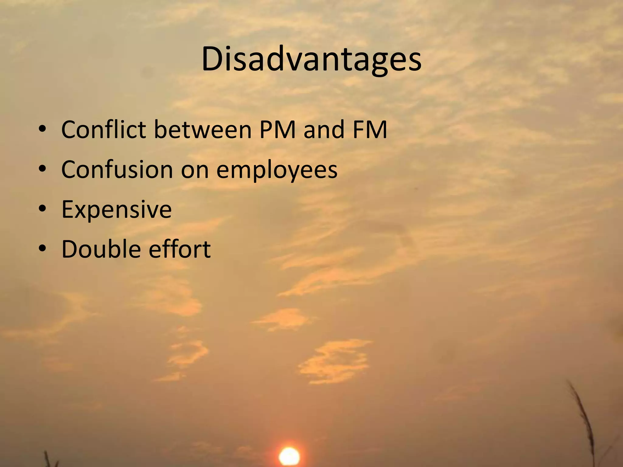 Disadvantages 
• Conflict between PM and FM 
• Confusion on employees 
• Expensive 
• Double effort 
 