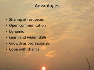 Advantages 
• Sharing of resources 
• Open communication 
• Dynamic 
• Learn and widen skills 
• Growth as professionals 
• Cope with change 
 