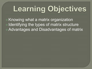  Knowing

what a matrix organization
 Identifying the types of matrix structure
 Advantages and Disadvantages of matrix

 