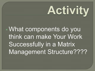  What

components do you
think can make Your Work
Successfully in a Matrix
Management Structure????

 