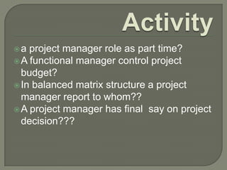 a

project manager role as part time?
 A functional manager control project
budget?
 In balanced matrix structure a project
manager report to whom??
 A project manager has final say on project
decision???

 