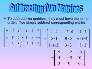 To subtract two matrices, they must have the sameTo subtract two matrices, they must have the same
order. You simply subtract corresponding entries.order. You simply subtract corresponding entries.










−
−−









 −
232
451
704
831
605
429










−−−−
−−−−
−−−−
=
2833)2(1
)4(65015
740249










−
−−
=
603
1054
325
 