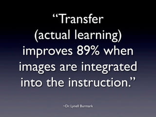 “Transfer
    (actual learning)
  improves 89% when
images are integrated
 into the instruction.”
        ~Dr. Lynell Burmark
 