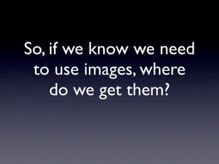 So, if we know we need
 to use images, where
    do we get them?
 
