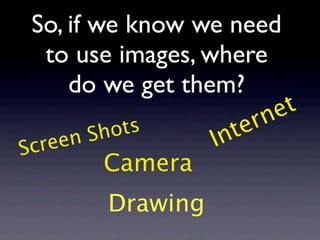 So, if we know we need
  to use images, where
     do we get them?
                              ne t
            ots        te r
    een   Sh         In
Scr
           Camera
           Drawing
 
