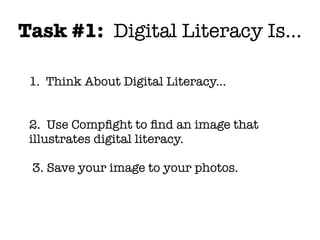 Task #1: Digital Literacy Is...

 1. Think About Digital Literacy...


 2. Use Compﬁght to ﬁnd an image that
 illustrates digital literacy.

 3. Save your image to your photos.
 