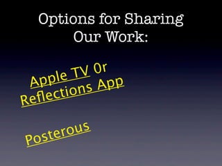 Options for Sharing
       Our Work:

          TV  0r
 Ap ple         pp
      ct io nsA
Re ﬂe

       ro us
Po ste
 
