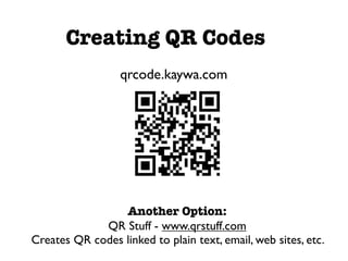 Creating QR Codes
                  qrcode.kaywa.com




                 Another Option:
             QR Stuff - www.qrstuff.com
Creates QR codes linked to plain text, email, web sites, etc.
 