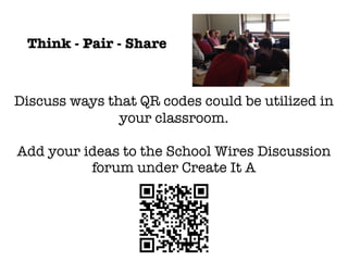 Think - Pair - Share



Discuss ways that QR codes could be utilized in
               your classroom.

Add your ideas to the School Wires Discussion
          forum under Create It A
 