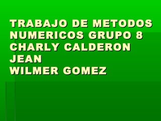 TRABAJO DE METODOSTRABAJO DE METODOS
NUMERICOS GRUPO 8NUMERICOS GRUPO 8
CHARLY CALDERONCHARLY CALDERON
JEANJEAN
WILMER GOMEZWILMER GOMEZ
 