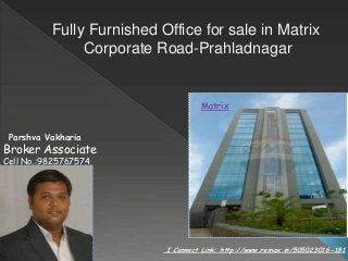 I Connect Link: http://www.remax.in/505023016-181
Fully Furnished Office for sale in Matrix
Corporate Road-Prahladnagar
Matrix
Parshva Vakharia
Broker Associate
Cell No.:9825767574
 