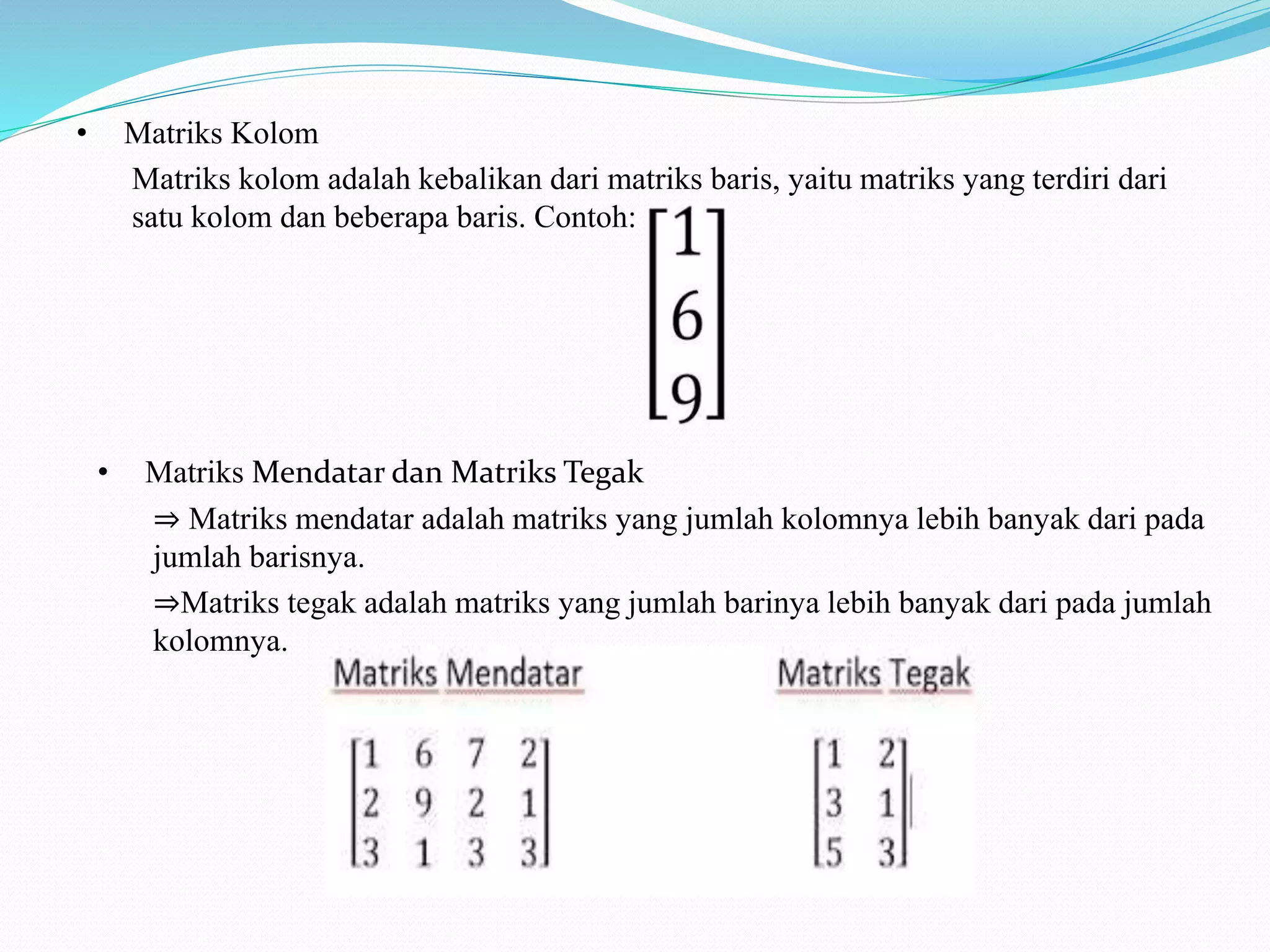 • Matriks Kolom
Matriks kolom adalah kebalikan dari matriks baris, yaitu matriks yang terdiri dari
satu kolom dan beberapa baris. Contoh:
• Matriks Mendatar dan Matriks Tegak
⇒ Matriks mendatar adalah matriks yang jumlah kolomnya lebih banyak dari pada
jumlah barisnya.
⇒Matriks tegak adalah matriks yang jumlah barinya lebih banyak dari pada jumlah
kolomnya.
 