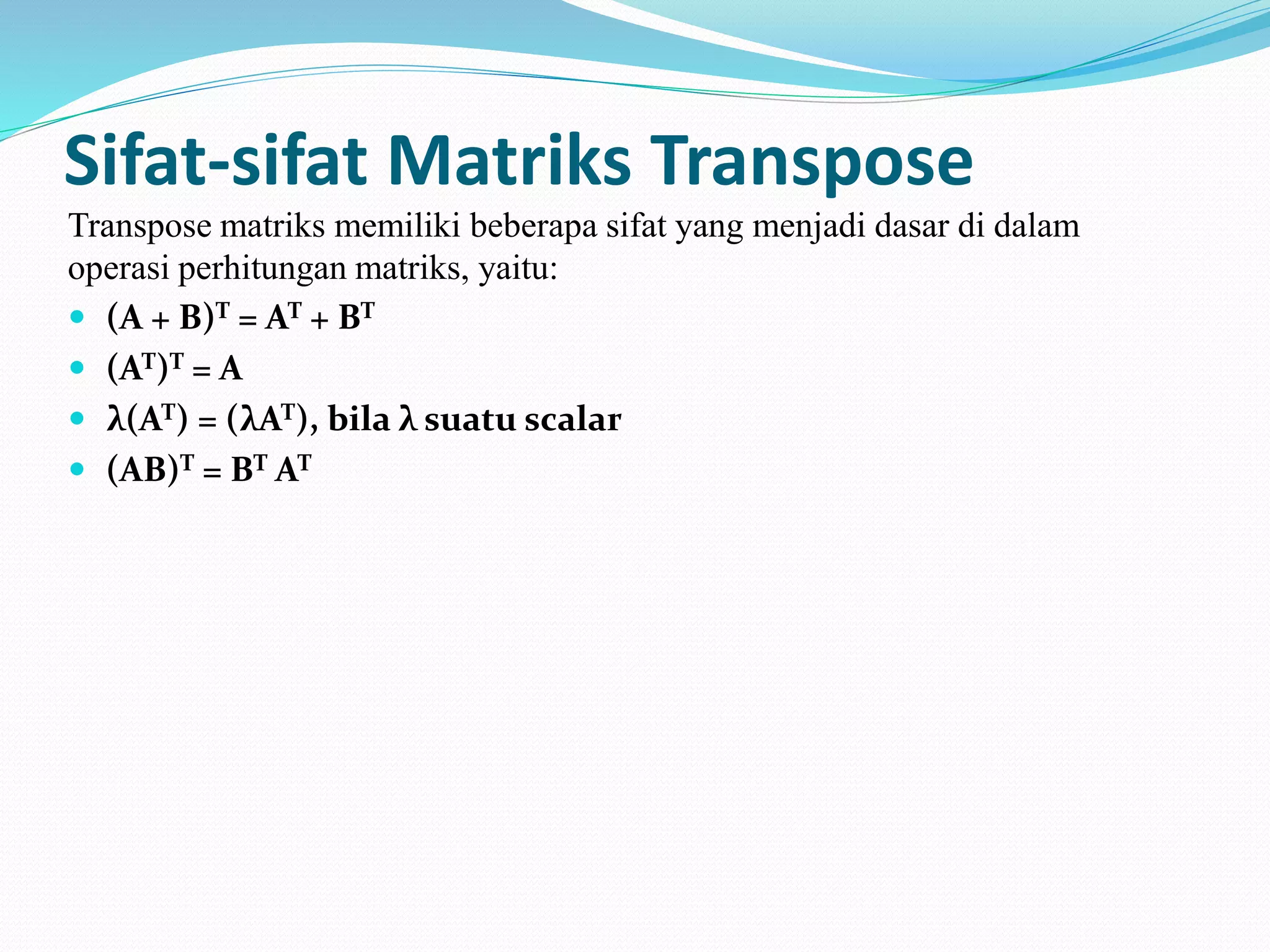 Sifat-sifat Matriks Transpose
Transpose matriks memiliki beberapa sifat yang menjadi dasar di dalam
operasi perhitungan matriks, yaitu:
 (A + B)T = AT + BT
 (AT)T = A
 λ(AT) = (λAT), bila λ suatu scalar
 (AB)T = BT AT
 