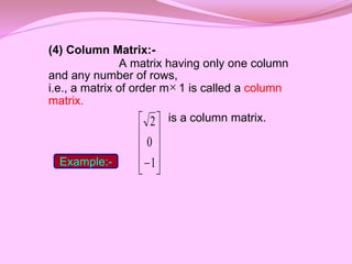 (4) Column Matrix:-
A matrix having only one column
and any number of rows,
i.e., a matrix of order m 1 is called a column
matrix.
is a column matrix.










1
0
2

Example:-
 