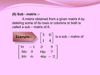 (6) Sub - matrix :-
A matrix obtained from a given matrix A by
deleting some of its rows or columns or both is
called a sub – matrix of A.
is a sub – matrix of






4
1
0
3












2
4
6
1
7
0
5
3
5
2
1
0
Example:-
 