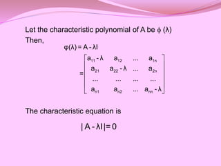 Let the characteristic polynomial of A be  (λ)
Then,
The characteristic equation is
 
 
 
 
 
 
11 12 1n
21 22 2n
n1 n2 nn
φ(λ) = A - λI
a - λ a ... a
a a - λ ... a
=
... ... ... ...
a a ... a - λ
| A - λI|= 0
 