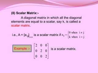 (8) Scalar Matrix:-
A diagonal matrix in which all the diagonal
elements are equal to a scalar, say k, is called a
scalar ...