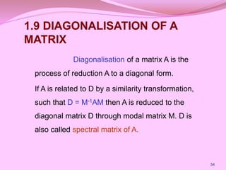 1.9 DIAGONALISATION OF A
MATRIX
Diagonalisation of a matrix A is the
process of reduction A to a diagonal form.
If A is re...