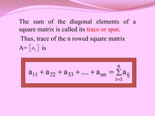 The sum of the diagonal elements of a
square matrix is called its trace or spur.
Thus, trace of the n rowed square matrix
A= is
ij
a
 
 







n
1
i
ij
nn
33
22
11 a
a
....
a
a
a
 