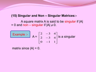 (15) Singular and Non – Singular Matrices:-
A square matrix A is said to be singular if |A|
= 0 and non – singular if |A| 0.
A = is a singular
matrix since |A| = 0.













1
1
0
4
3
2
4
3
2

Example :-
 