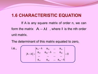 1.6 CHARACTERISTIC EQUATION
If A is any square matrix of order n, we can
form the matrix , where is the nth order
unit matrix.
The determinant of this matrix equated to zero,
i.e.,
I
λ
A  I
0
λ
a
...
a
a
...
...
...
...
a
...
λ
a
a
a
...
a
λ
a
λ
A
nn
n2
n1
2n
22
21
1n
12
11





 I
 