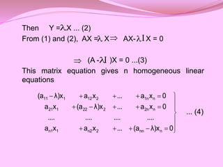 Then Y = X ... (2)
From (1) and (2), AX = X AX- X = 0
(A - )X = 0 ...(3)
This matrix equation gives n homogeneous linear
equations
... (4)
I


 























0
λ)x
(a
...
x
a
x
a
....
....
....
....
0
x
a
...
λ)x
(a
x
a
0
x
a
...
x
a
λ)x
(a
n
nn
2
n2
1
n1
n
2n
2
22
1
21
n
1n
2
12
1
11
 I
 