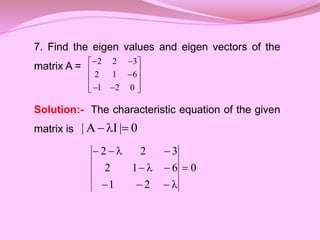 7. Find the eigen values and eigen vectors of the
matrix A =
Solution:- The characteristic equation of the given
matrix is















0
2
1
6
1
2
3
2
2
0
|
I
A
| 


0
2
1
6
1
2
3
2
2












 