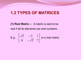 







7
2
0
1
3
5
1.2 TYPES OF MATRICES
(1) Real Matrix :- A matrix is said to be
real if all its elements are real numbers.
E.g., is a real matrix.
 