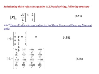L
-6EI
L
-6EI
L
2
12€J
L
2
—12r1
6ri
_ L2
6rf
L2
—12ri
L3
12ri
L3
EI 4
L
2
(4.54)
4.6.2 Beam/Frame element subiected to Shear Force and Bending Moment
onlv:
o o
1 0
0
I
0
0
(4.51)
(4.36)
 