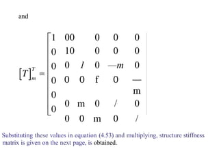 and
00 0 0 0
10 0 0 0
0 1 0 —m 0
0 0 f 0 —
m
0 m 0 / 0
0 0 m 0 /
Substituting these values in equation (4.53) and multiplying, structure stiffness
matrix is given on the next page, is obtained.
 