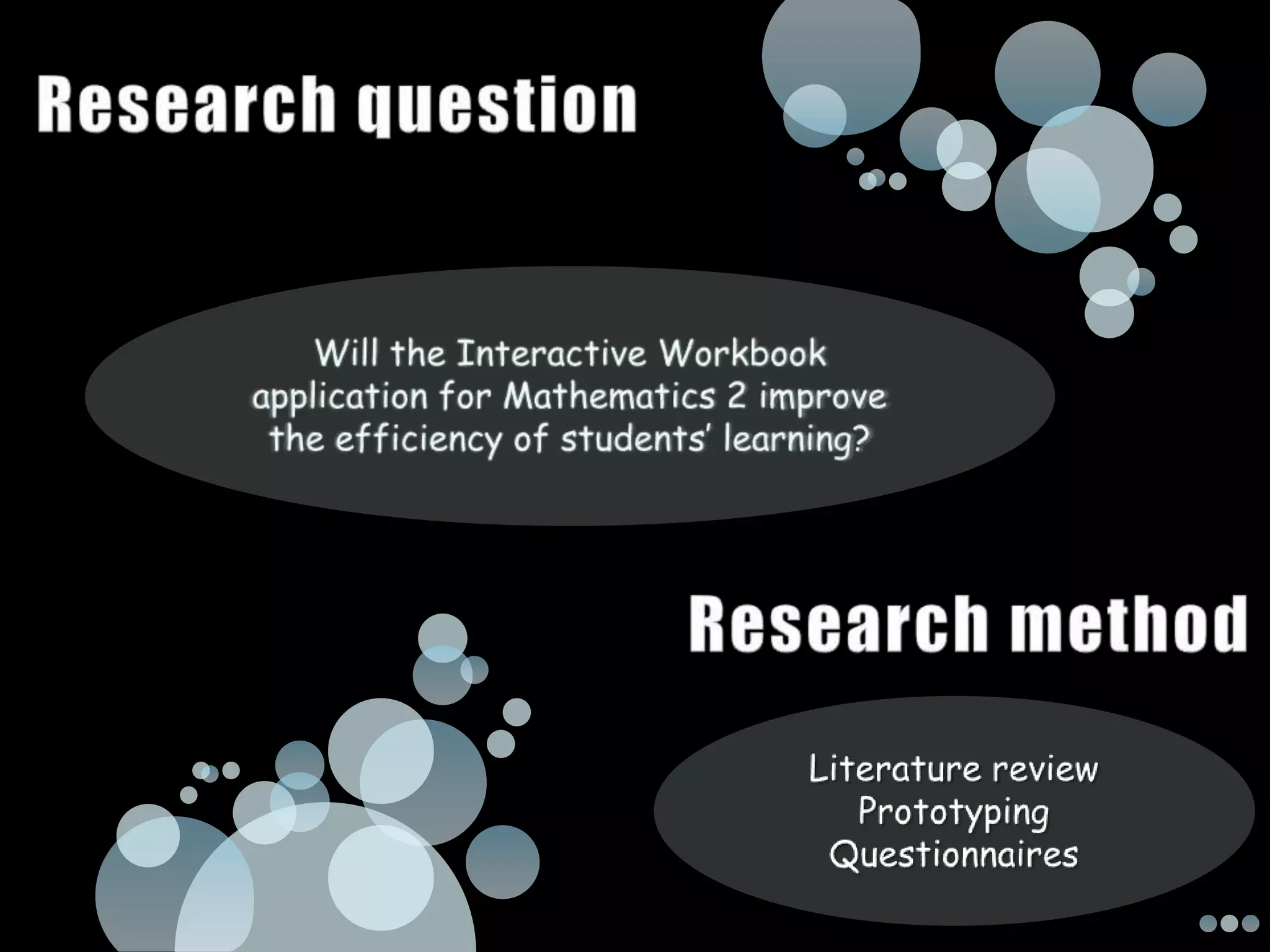 Research questionWill the Interactive Workbook application for Mathematics 2 improve the efficiency of students’ learning?Research methodLiterature reviewPrototyping Questionnaires