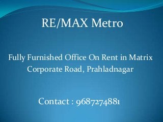 Fully Furnished Office On Rent in Matrix
Corporate Road, Prahladnagar
RE/MAX Metro
Contact : 9687274881
 