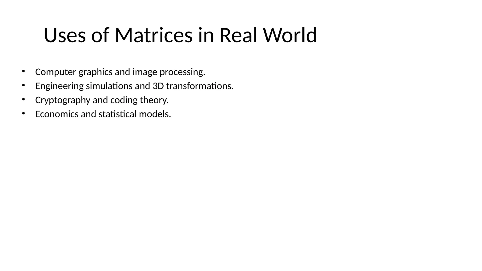 Uses of Matrices in Real World
• Computer graphics and image processing.
• Engineering simulations and 3D transformations.
• Cryptography and coding theory.
• Economics and statistical models.
 