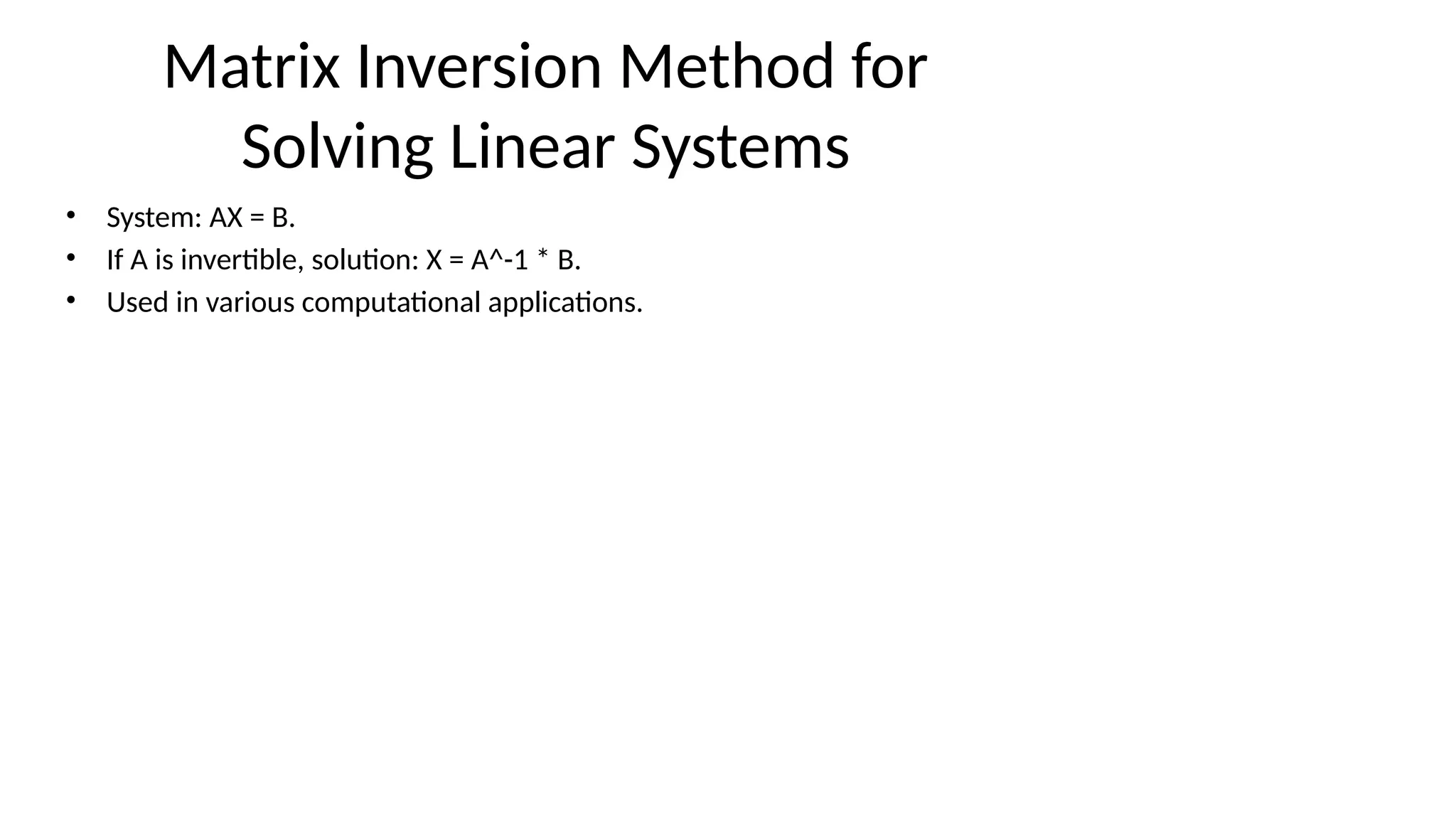 Matrix Inversion Method for
Solving Linear Systems
• System: AX = B.
• If A is invertible, solution: X = A^-1 * B.
• Used in various computational applications.
 